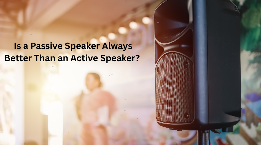 Is a Passive Speaker Always Better Than an Active Speaker?